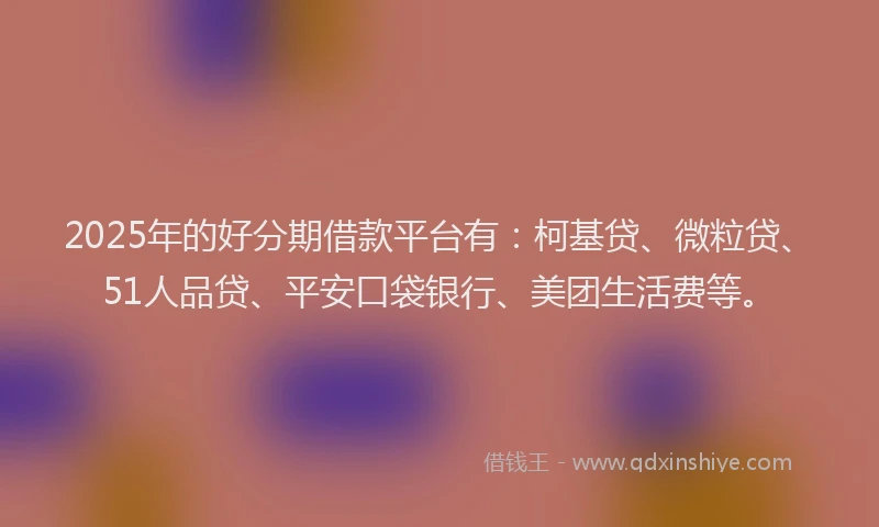 2025年的好分期借款平台有：柯基贷、微粒贷、51人品贷、平安口袋银行、美团生活费等。
