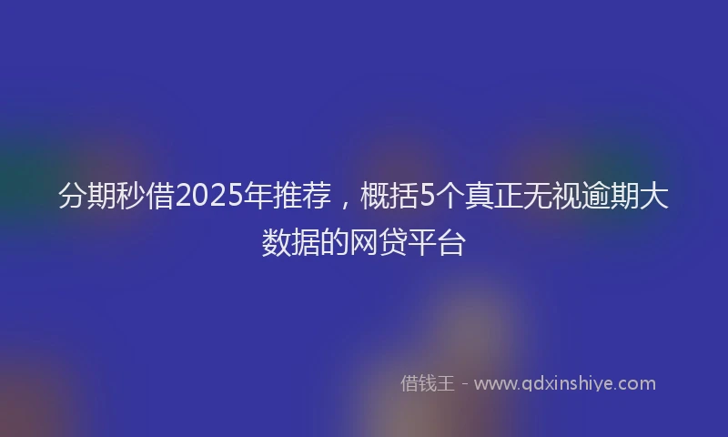 分期秒借2025年推荐，概括5个真正无视逾期大数据的网贷平台