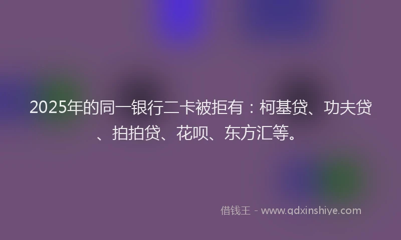 2025年的同一银行二卡被拒有：柯基贷、功夫贷、拍拍贷、花呗、东方汇等。
