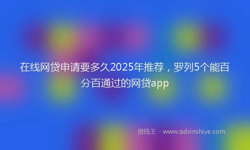 在线网贷申请要多久2025年推荐，罗列5个能百分百通过的网贷app
