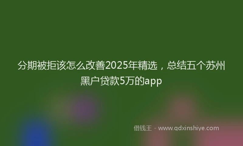 分期被拒该怎么改善2025年精选，总结五个苏州黑户贷款5万的app