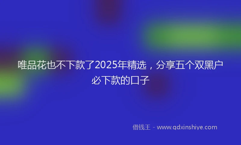 唯品花也不下款了2025年精选，分享五个双黑户必下款的口子