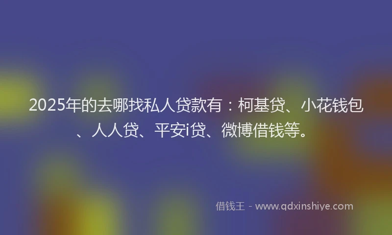 2025年的去哪找私人贷款有：柯基贷、小花钱包、人人贷、平安i贷、微博借钱等。