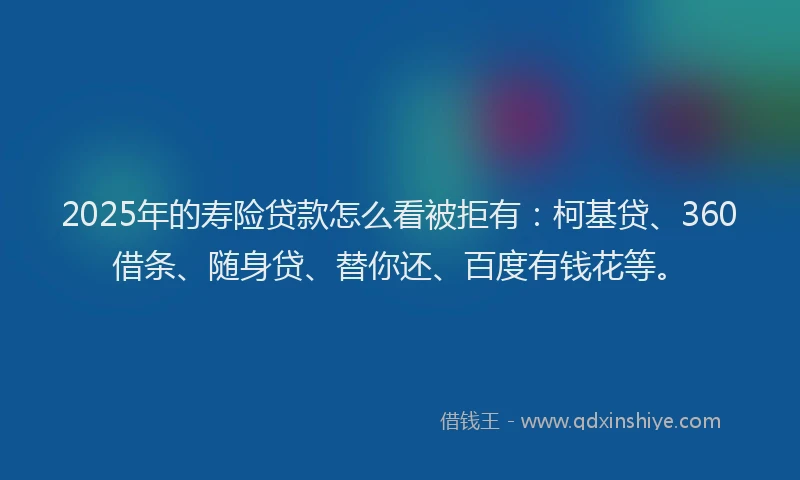 2025年的寿险贷款怎么看被拒有：柯基贷、360借条、随身贷、替你还、百度有钱花等。