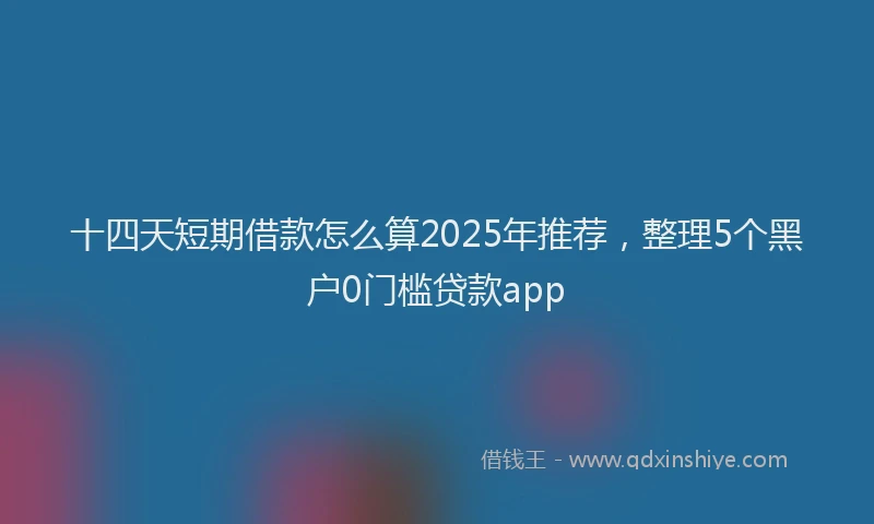 十四天短期借款怎么算2025年推荐，整理5个黑户0门槛贷款app