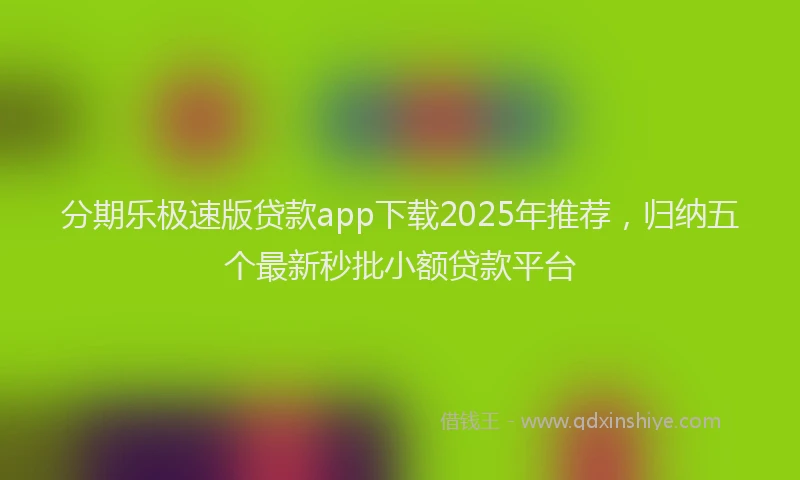 分期乐极速版贷款app下载2025年推荐，归纳五个最新秒批小额贷款平台