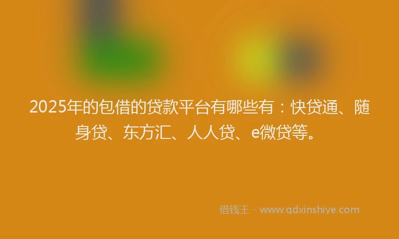 2025年的包借的贷款平台有哪些有：快贷通、随身贷、东方汇、人人贷、e微贷等。