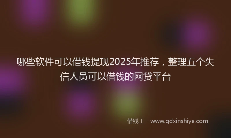 哪些软件可以借钱提现2025年推荐，整理五个失信人员可以借钱的网贷平台