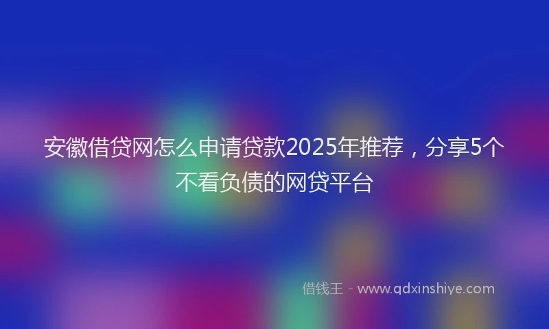 安徽借贷网怎么申请贷款2025年推荐，分享5个不看负债的网贷平台