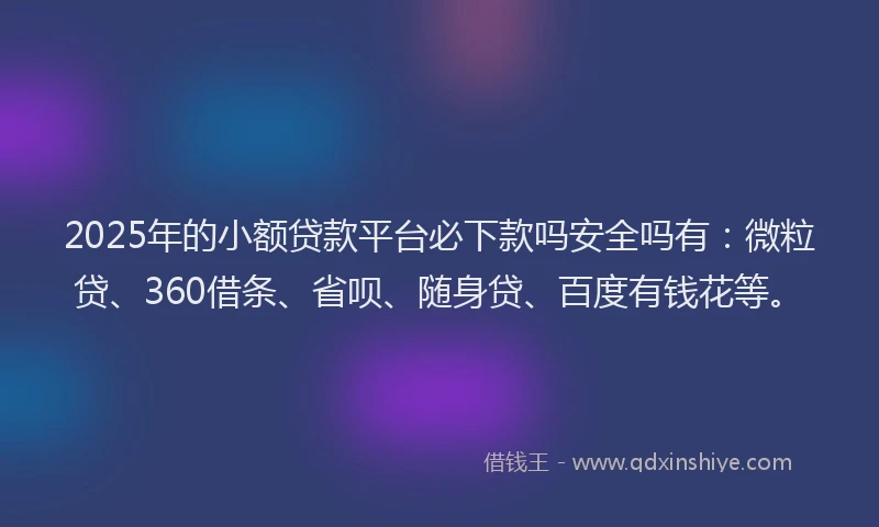 2025年的小额贷款平台必下款吗安全吗有：微粒贷、360借条、省呗、随身贷、百度有钱花等。