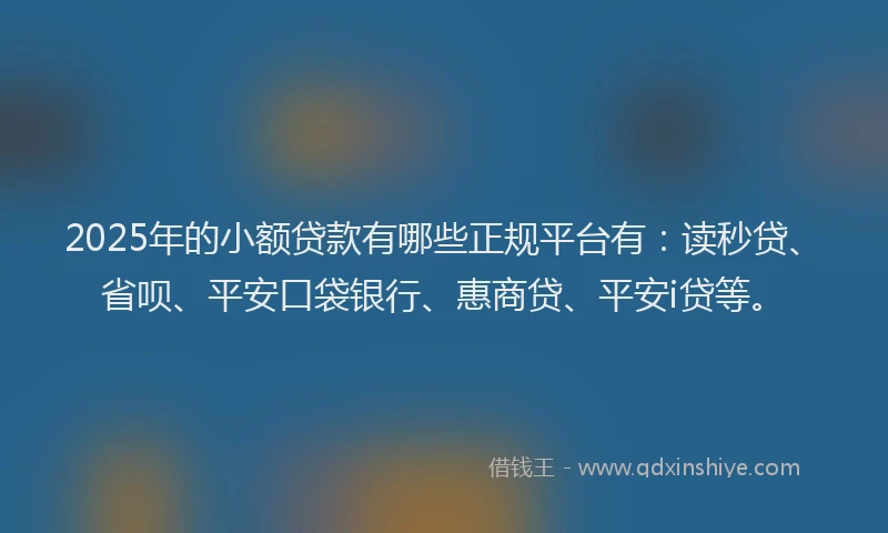 2025年的小额贷款有哪些正规平台有：读秒贷、省呗、平安口袋银行、惠商贷、平安i贷等。