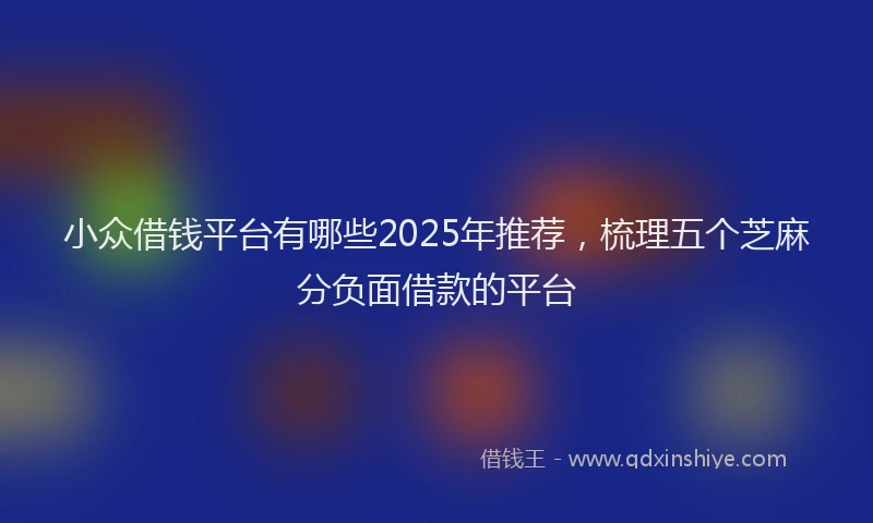 小众借钱平台有哪些2025年推荐，梳理五个芝麻分负面借款的平台