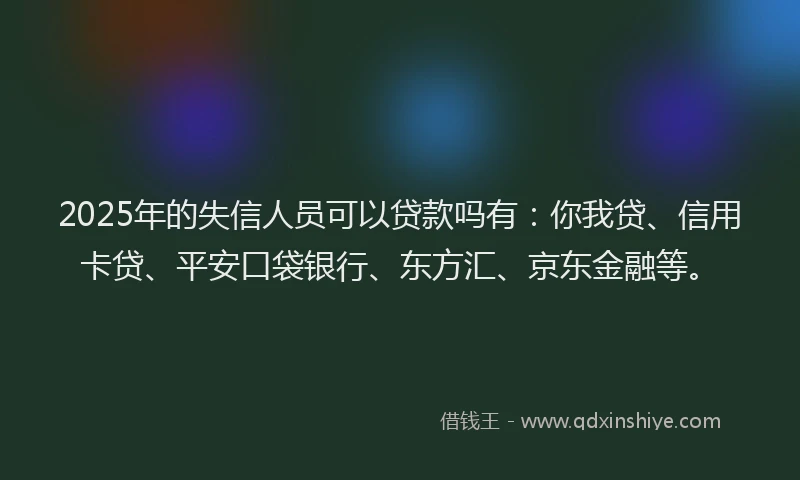 2025年的失信人员可以贷款吗有：你我贷、信用卡贷、平安口袋银行、东方汇、京东金融等。
