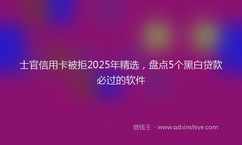士官信用卡被拒2025年精选，盘点5个黑白贷款必过的软件