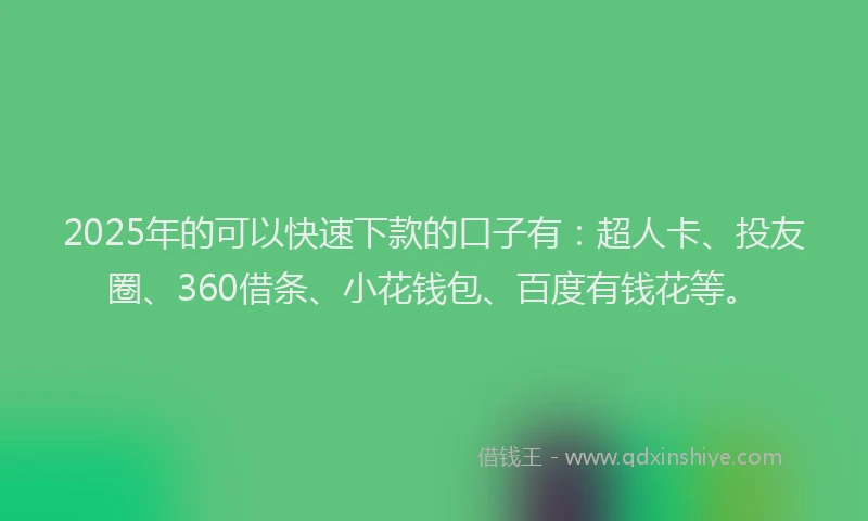 2025年的可以快速下款的口子有：超人卡、投友圈、360借条、小花钱包、百度有钱花等。