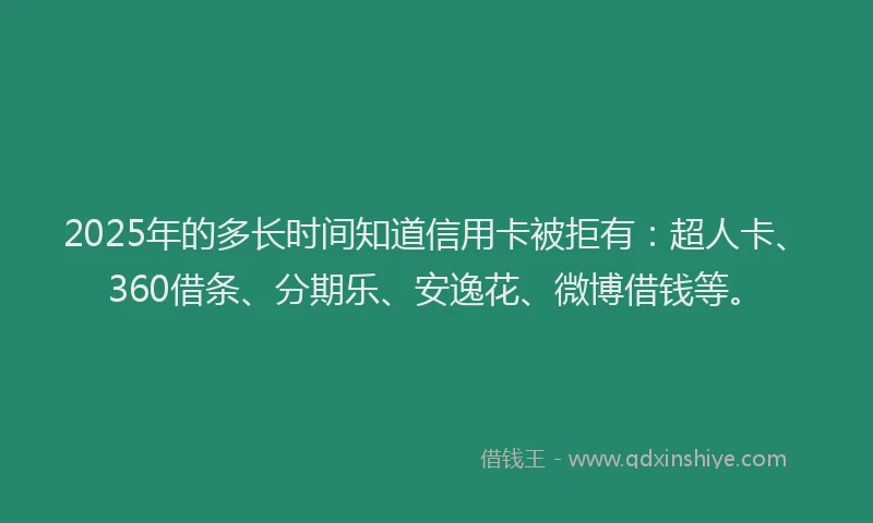 2025年的多长时间知道信用卡被拒有：超人卡、360借条、分期乐、安逸花、微博借钱等。