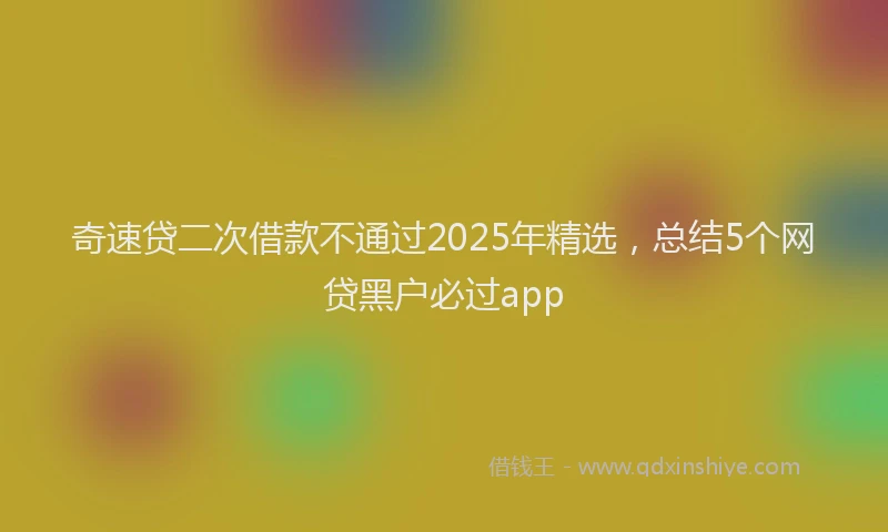 奇速贷二次借款不通过2025年精选，总结5个网贷黑户必过app
