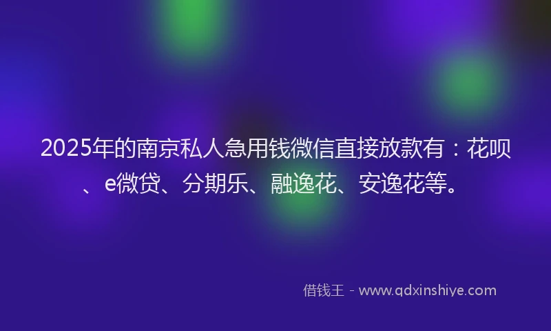 2025年的南京私人急用钱微信直接放款有：花呗、e微贷、分期乐、融逸花、安逸花等。