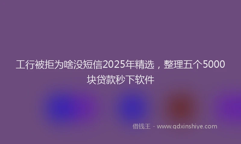 工行被拒为啥没短信2025年精选，整理五个5000块贷款秒下软件