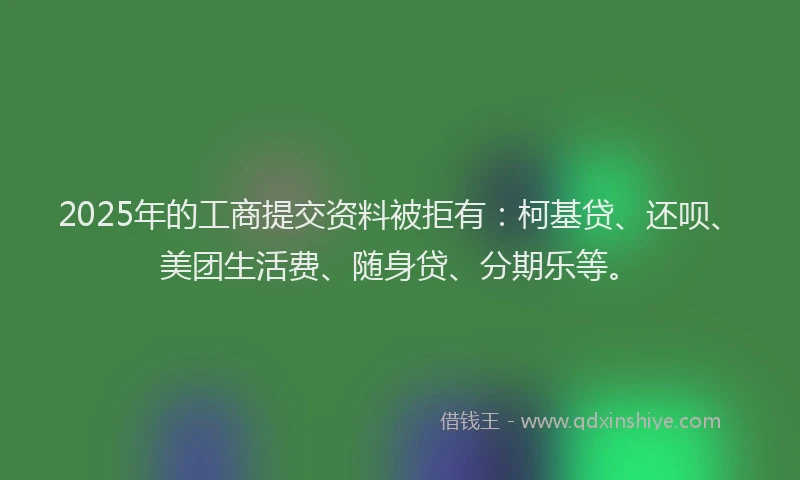 2025年的工商提交资料被拒有：柯基贷、还呗、美团生活费、随身贷、分期乐等。