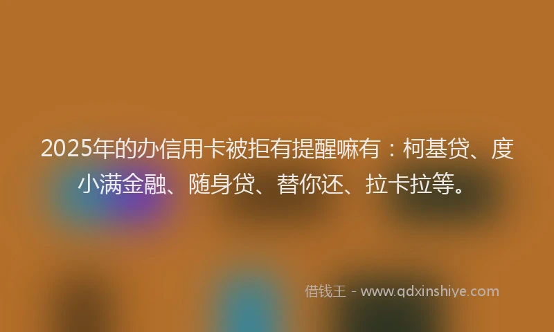 2025年的办信用卡被拒有提醒嘛有：柯基贷、度小满金融、随身贷、替你还、拉卡拉等。