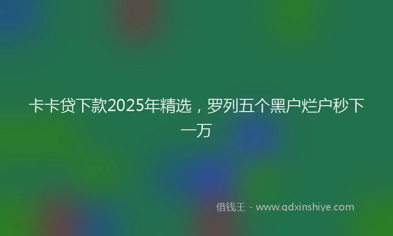 卡卡贷下款2025年精选，罗列五个黑户烂户秒下一万