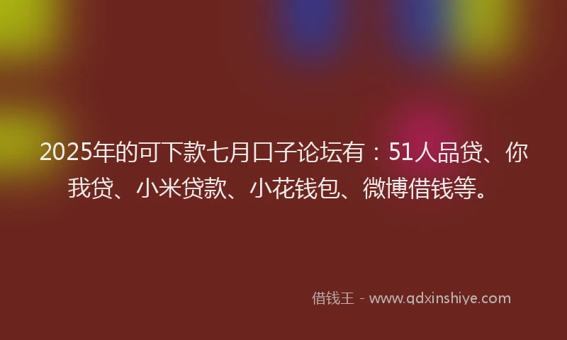 2025年的可下款七月口子论坛有：51人品贷、你我贷、小米贷款、小花钱包、微博借钱等。