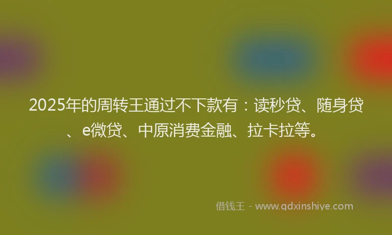 2025年的周转王通过不下款有：读秒贷、随身贷、e微贷、中原消费金融、拉卡拉等。