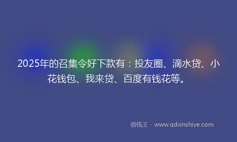 2025年的召集令好下款有：投友圈、滴水贷、小花钱包、我来贷、百度有钱花等。