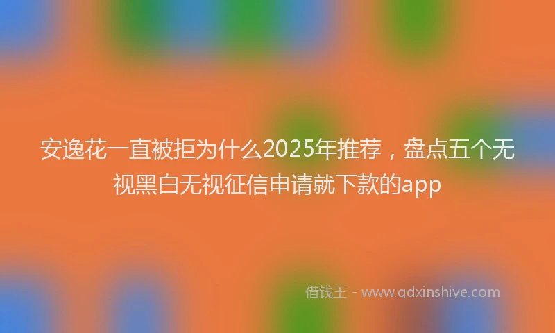 安逸花一直被拒为什么2025年推荐，盘点五个无视黑白无视征信申请就下款的app