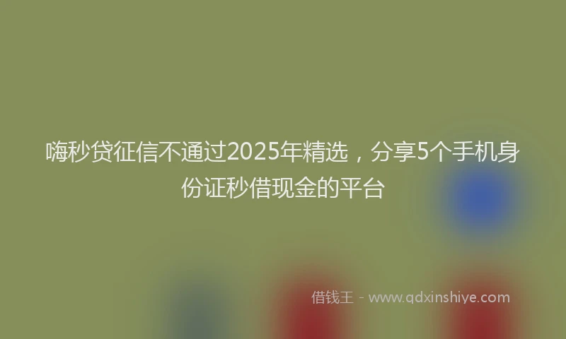 嗨秒贷征信不通过2025年精选，分享5个手机身份证秒借现金的平台