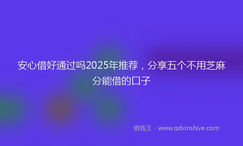 安心借好通过吗2025年推荐，分享五个不用芝麻分能借的口子