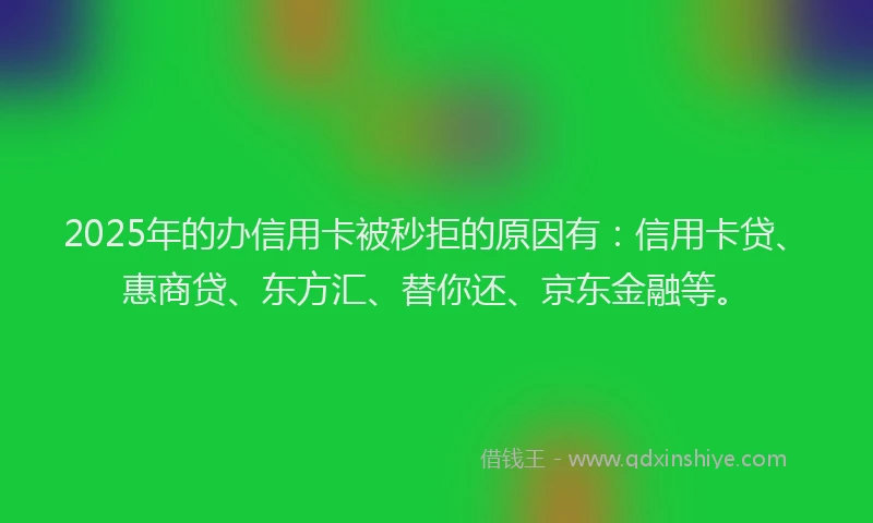 2025年的办信用卡被秒拒的原因有：信用卡贷、惠商贷、东方汇、替你还、京东金融等。