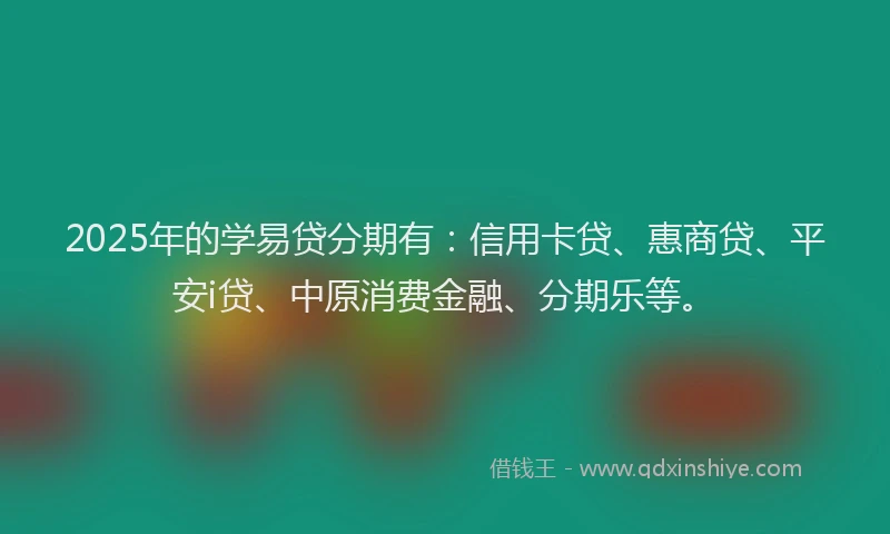 2025年的学易贷分期有：信用卡贷、惠商贷、平安i贷、中原消费金融、分期乐等。