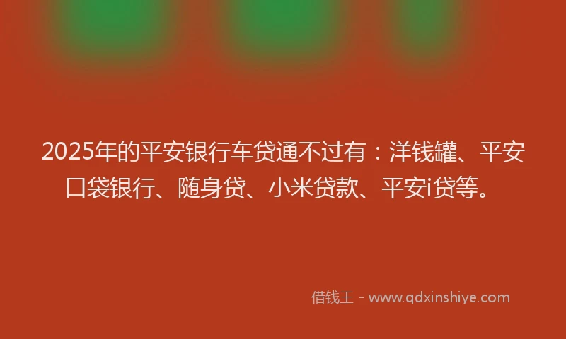 2025年的平安银行车贷通不过有：洋钱罐、平安口袋银行、随身贷、小米贷款、平安i贷等。