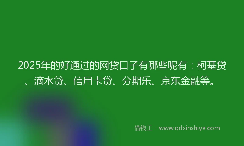 2025年的好通过的网贷口子有哪些呢有：柯基贷、滴水贷、信用卡贷、分期乐、京东金融等。