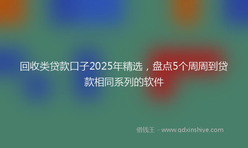 回收类贷款口子2025年精选，盘点5个周周到贷款相同系列的软件