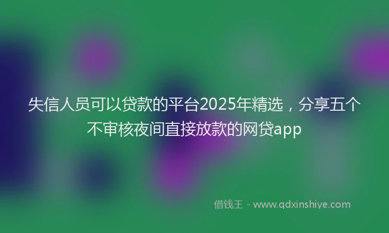 失信人员可以贷款的平台2025年精选，分享五个不审核夜间直接放款的网贷app