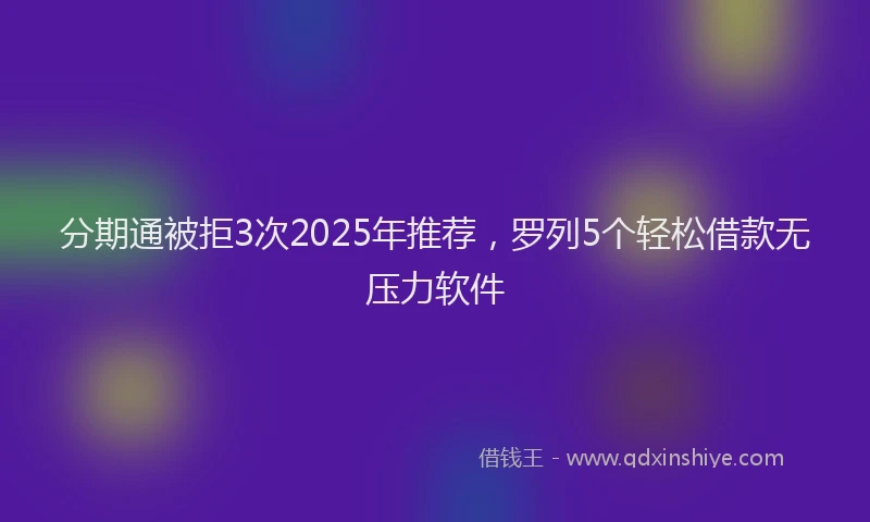 分期通被拒3次2025年推荐，罗列5个轻松借款无压力软件