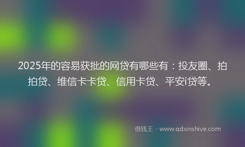 2025年的容易获批的网贷有哪些有：投友圈、拍拍贷、维信卡卡贷、信用卡贷、平安i贷等。