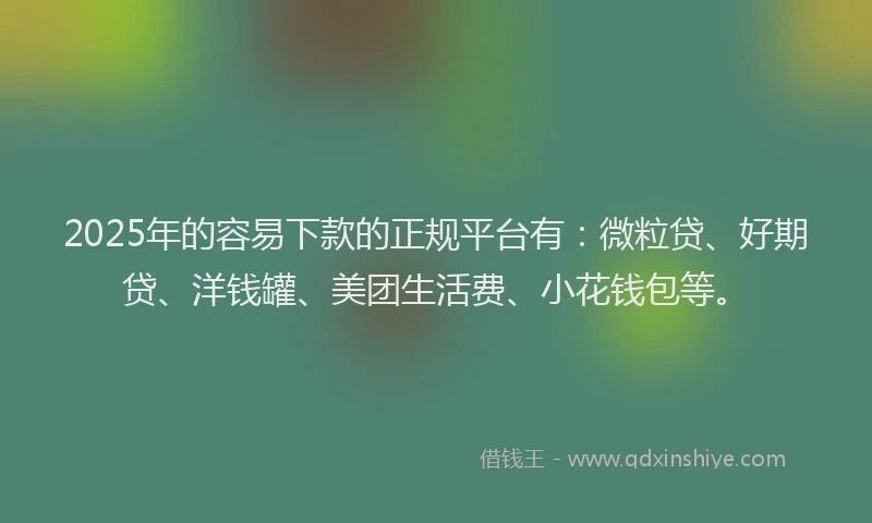 2025年的容易下款的正规平台有：微粒贷、好期贷、洋钱罐、美团生活费、小花钱包等。