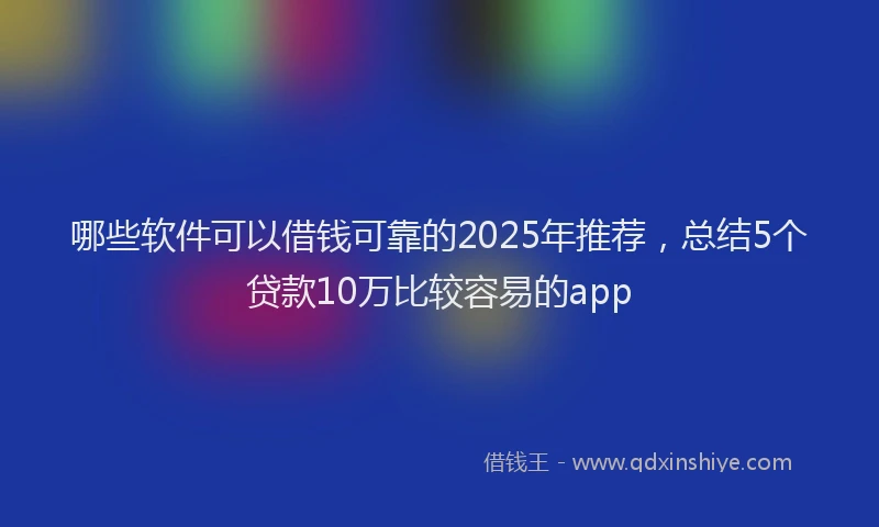 哪些软件可以借钱可靠的2025年推荐，总结5个贷款10万比较容易的app