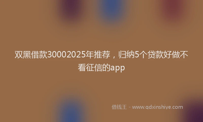 双黑借款30002025年推荐，归纳5个贷款好做不看征信的app