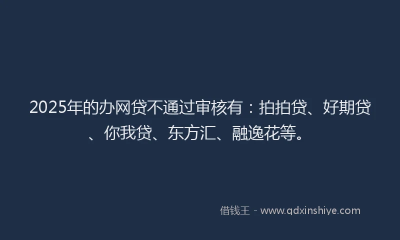 2025年的办网贷不通过审核有：拍拍贷、好期贷、你我贷、东方汇、融逸花等。