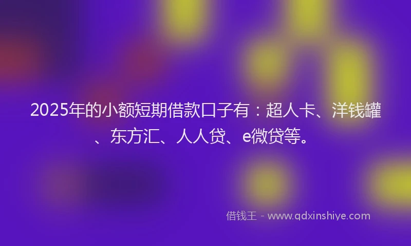 2025年的小额短期借款口子有：超人卡、洋钱罐、东方汇、人人贷、e微贷等。