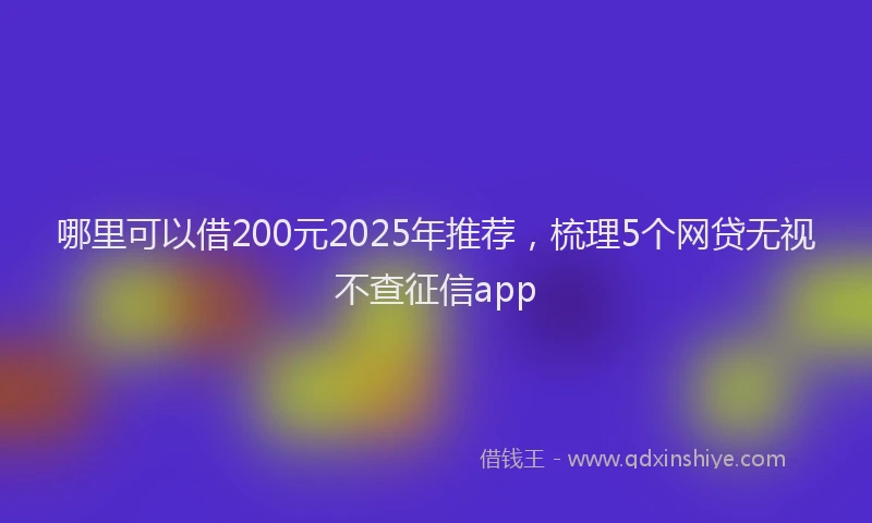 哪里可以借200元2025年推荐，梳理5个网贷无视不查征信app