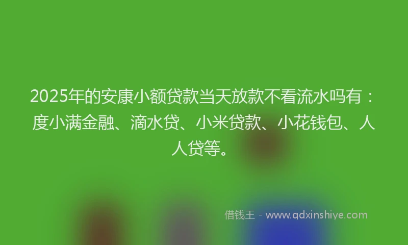 2025年的安康小额贷款当天放款不看流水吗有：度小满金融、滴水贷、小米贷款、小花钱包、人人贷等。