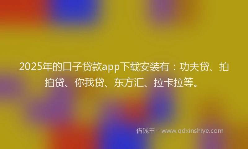 2025年的口子贷款app下载安装有：功夫贷、拍拍贷、你我贷、东方汇、拉卡拉等。