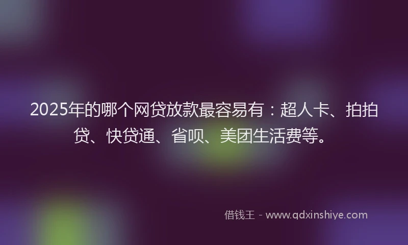 2025年的哪个网贷放款最容易有：超人卡、拍拍贷、快贷通、省呗、美团生活费等。