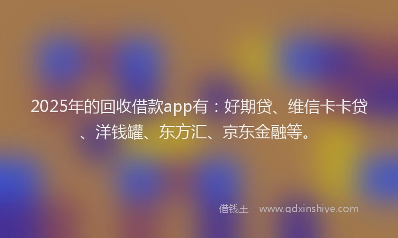 2025年的回收借款app有：好期贷、维信卡卡贷、洋钱罐、东方汇、京东金融等。